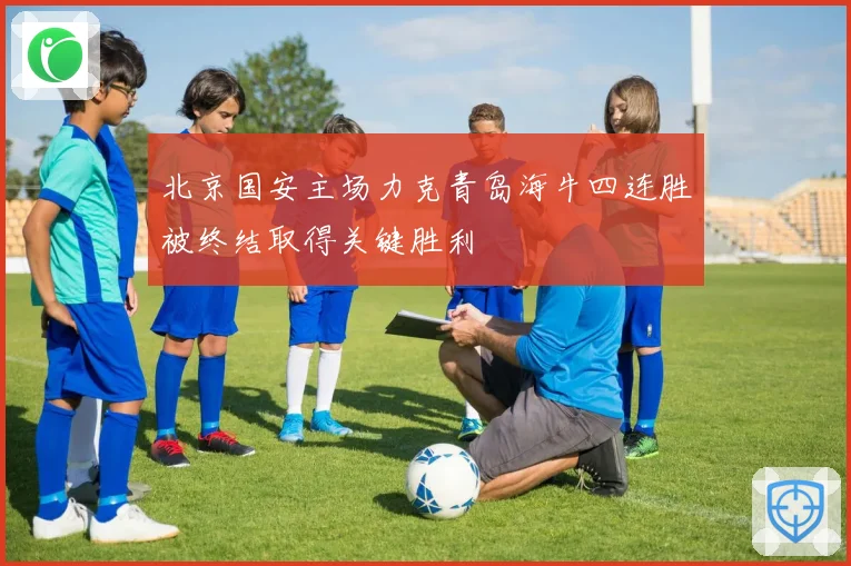 北京国安主场力克青岛海牛四连胜被终结取得关键胜利