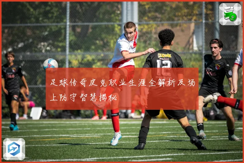足球传奇皮克职业生涯全解析及场上防守智慧揭秘