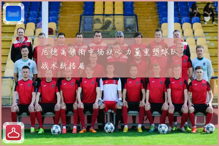 厄德高领衔中场核心力量重塑球队战术新格局