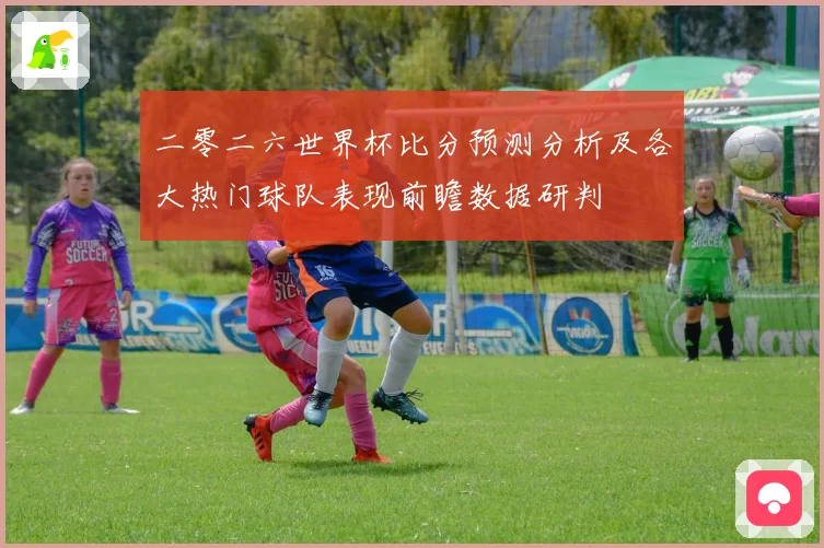 二零二六世界杯比分预测分析及各大热门球队表现前瞻数据研判