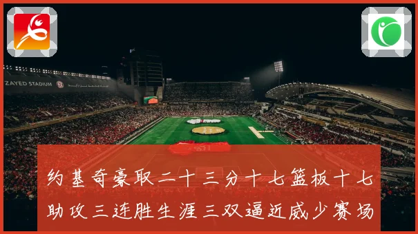 约基奇豪取二十三分十七篮板十七助攻三连胜生涯三双逼近威少赛场复盘