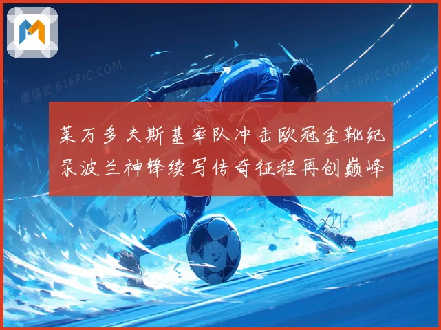 莱万多夫斯基率队冲击欧冠金靴纪录波兰神锋续写传奇征程再创巅峰解析