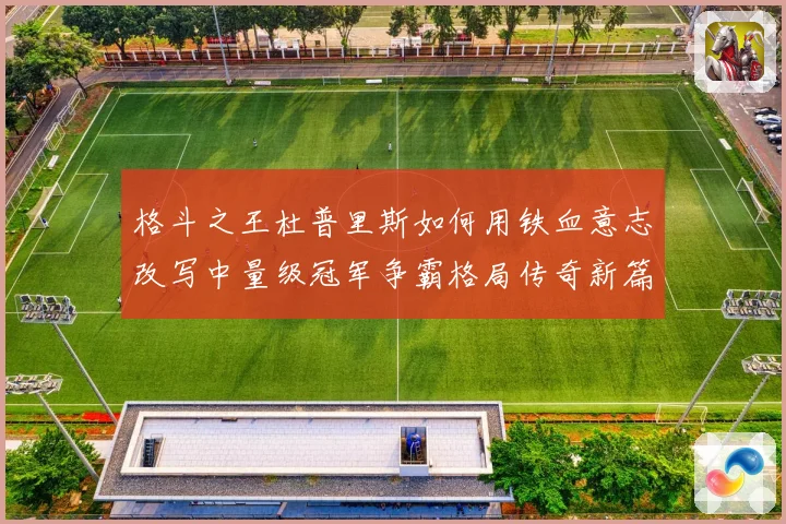 格斗之王杜普里斯如何用铁血意志改写中量级冠军争霸格局传奇新篇章