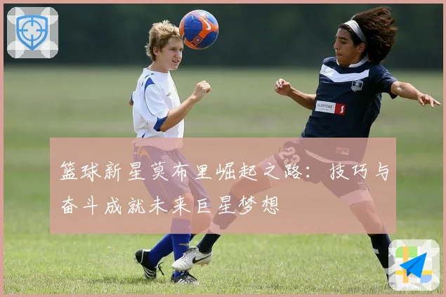 篮球新星莫布里崛起之路：技巧与奋斗成就未来巨星梦想