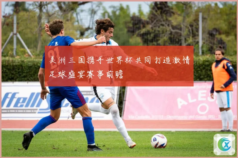 美洲三国携手世界杯共同打造激情足球盛宴赛事前瞻
