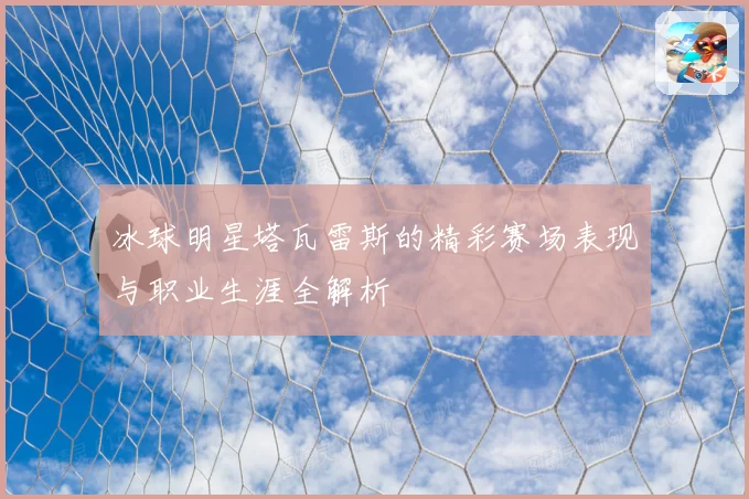 冰球明星塔瓦雷斯的精彩赛场表现与职业生涯全解析