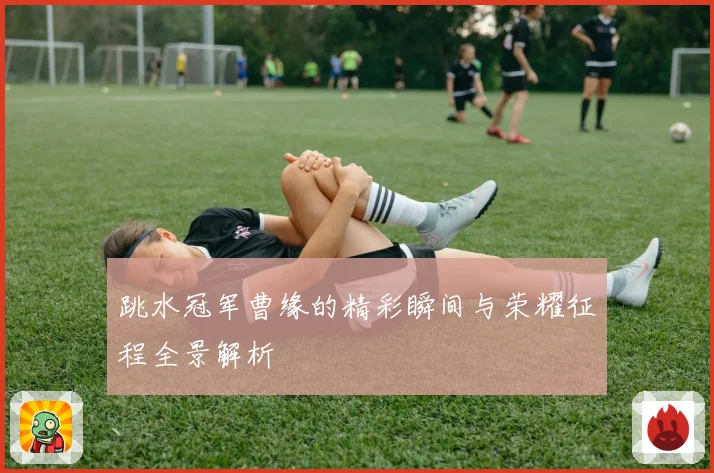 跳水冠军曹缘的精彩瞬间与荣耀征程全景解析