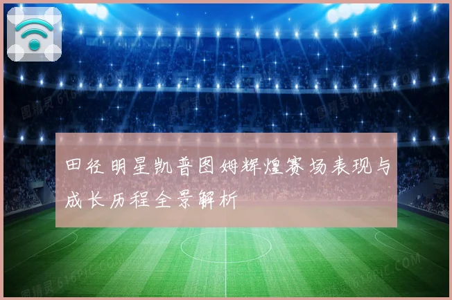 田径明星凯普图姆辉煌赛场表现与成长历程全景解析
