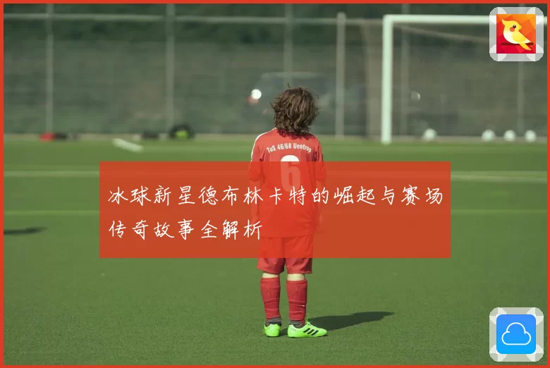 冰球新星德布林卡特的崛起与赛场传奇故事全解析