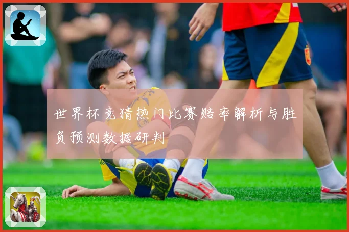 世界杯竞猜热门比赛赔率解析与胜负预测数据研判