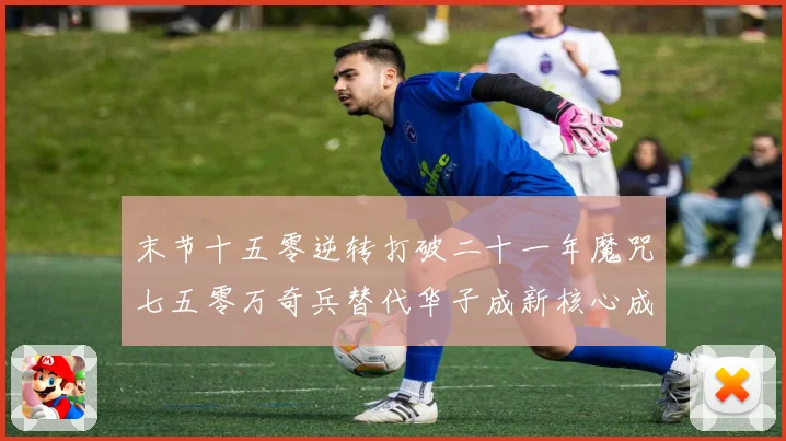 末节十五零逆转打破二十一年魔咒七五零万奇兵替代华子成新核心成长观察