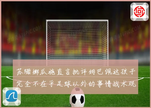 苏珊娜瓜施直言批评姆巴佩这孩子完全不在乎足球以外的事情战术观察