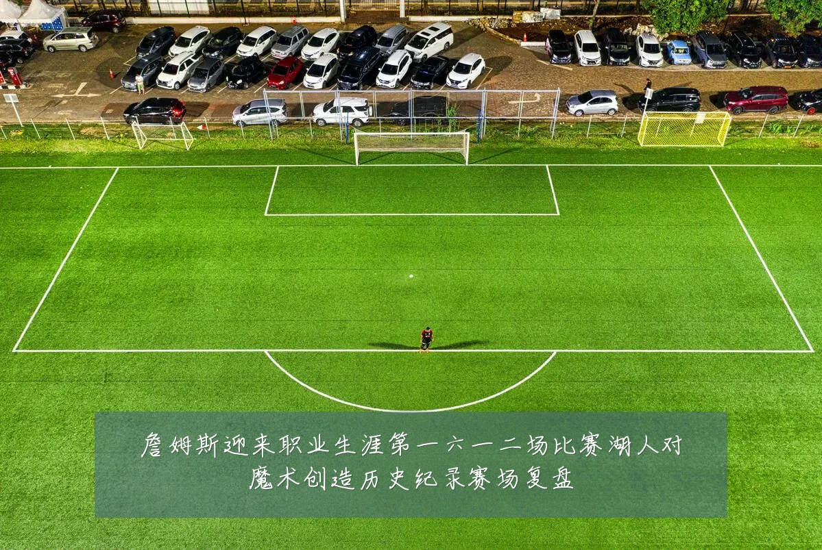 詹姆斯迎来职业生涯第一六一二场比赛湖人对魔术创造历史纪录赛场复盘