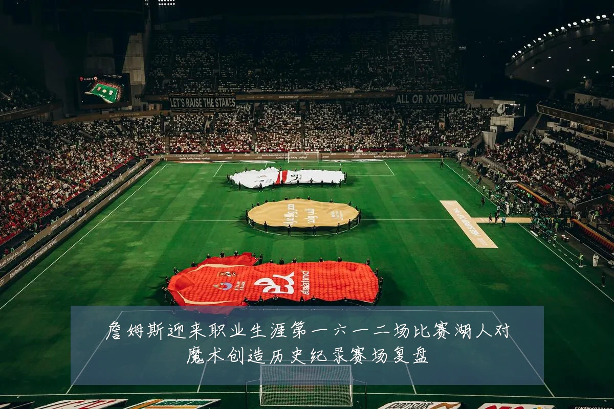 詹姆斯迎来职业生涯第一六一二场比赛湖人对魔术创造历史纪录赛场复盘