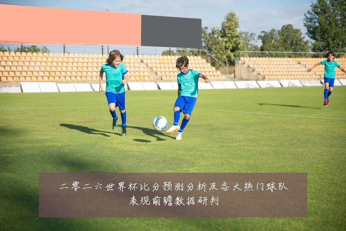 二零二六世界杯比分预测分析及各大热门球队表现前瞻数据研判