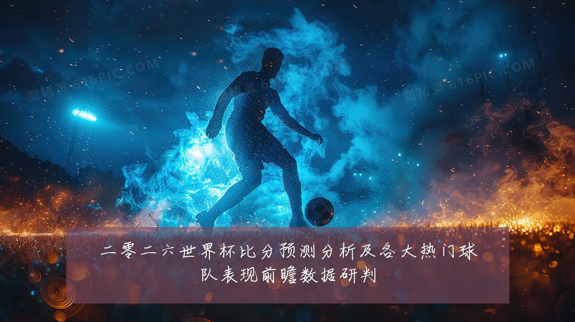 二零二六世界杯比分预测分析及各大热门球队表现前瞻数据研判