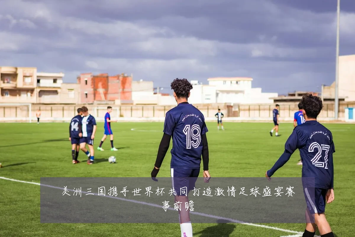美洲三国携手世界杯共同打造激情足球盛宴赛事前瞻