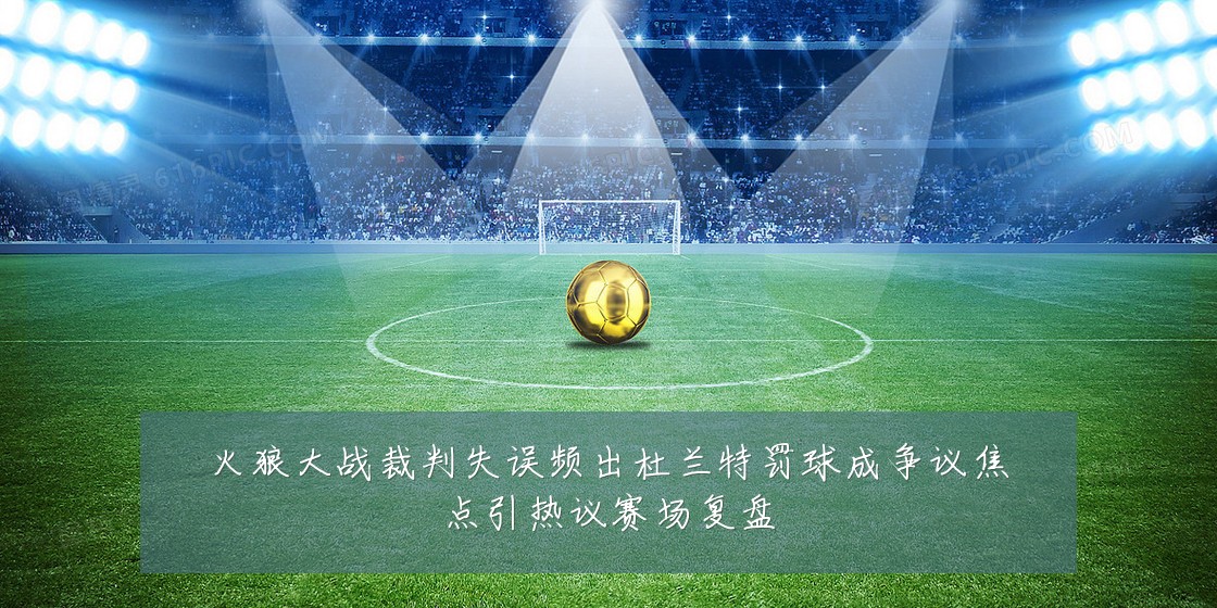 火狼大战裁判失误频出杜兰特罚球成争议焦点引热议赛场复盘