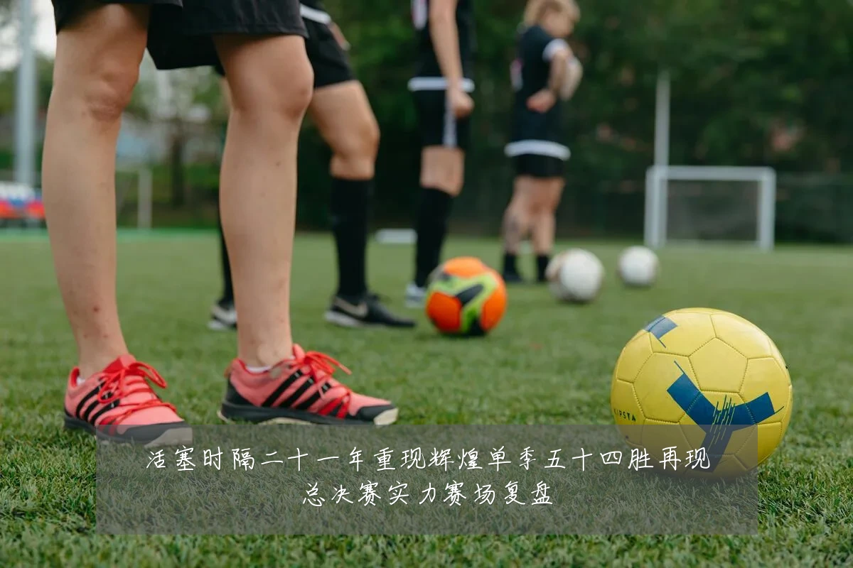 活塞时隔二十一年重现辉煌单季五十四胜再现总决赛实力赛场复盘