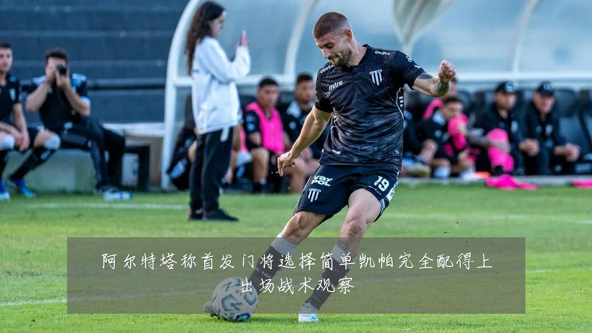 阿尔特塔称首发门将选择简单凯帕完全配得上出场战术观察