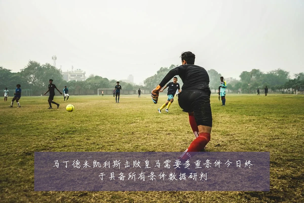 马丁德米凯利斯击败皇马需要多重条件今日终于具备所有条件数据研判